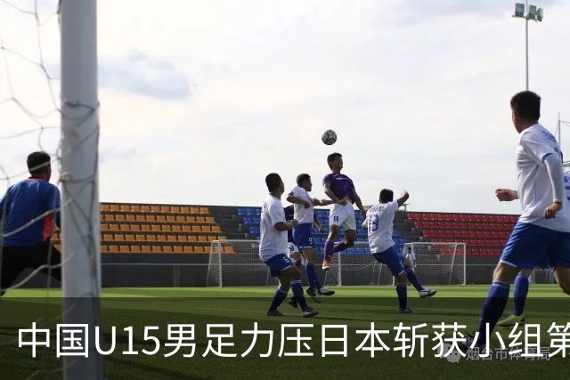 中国U15男足力压日本斩获小组第二，表现可圈可点，获得认可