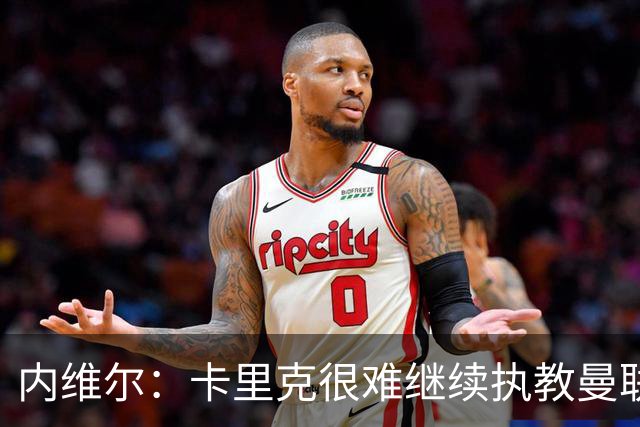 内维尔：卡里克很难继续执教曼联了，我就说过不该把帅位给他