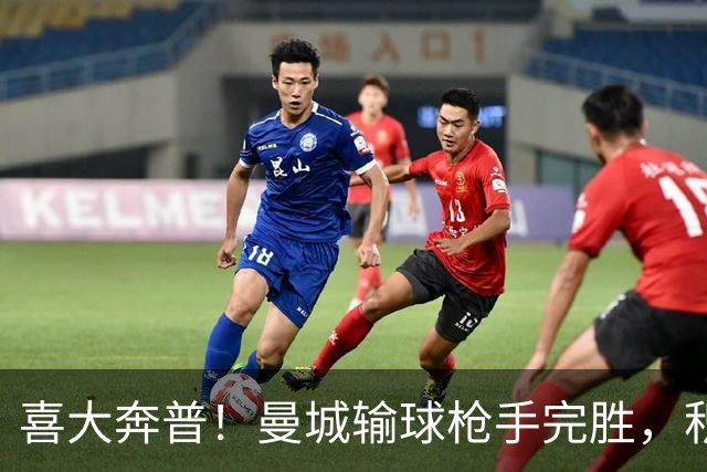 喜大奔普！曼城输球枪手完胜，积分追平，英超终于松了口气