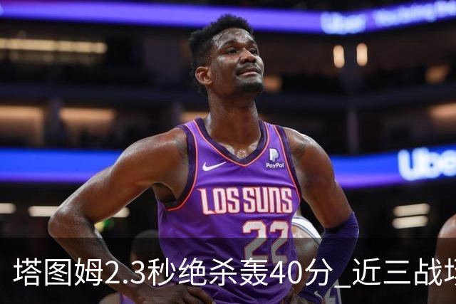 塔图姆2.3秒绝杀轰40分 近三战场均33分！赛后：感觉回到从前的自己
