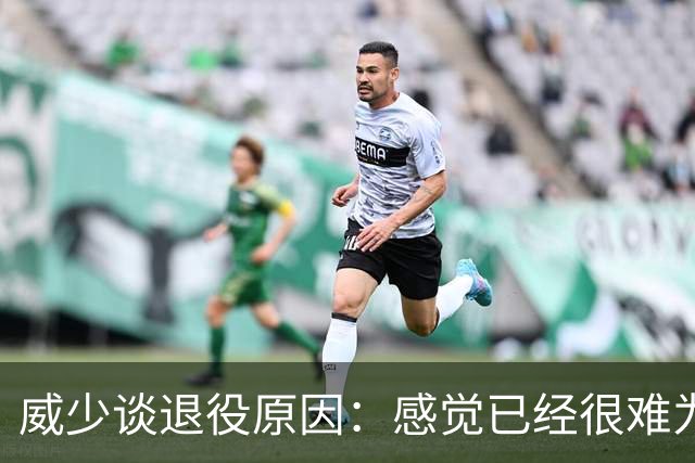 威少谈退役原因：感觉已经很难为这项运动做得更多