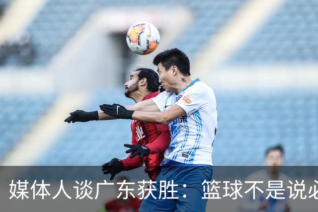 媒体人谈广东获胜：篮球不是说必须谁来打 谁来带才是正确的