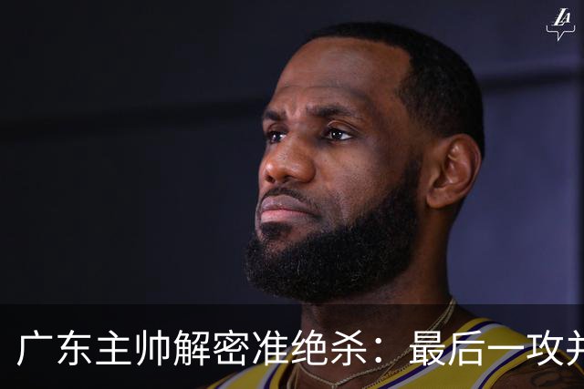 广东主帅解密准绝杀：最后一攻并不是布置给崔永熙的