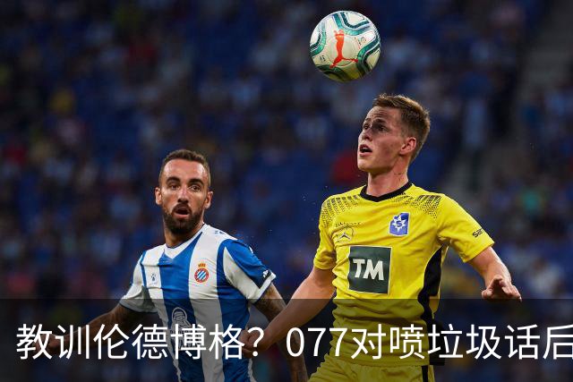 教训伦德博格？077对喷垃圾话后战绩可查 单场轰50+&22年逆转布克
