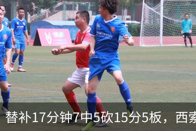 替补17分钟7中5砍15分5板，西索科得分全队最高