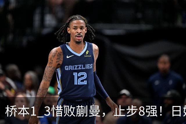 桥本1 3惜败蒯曼，止步8强！日媒难掩沮丧：生涯首次输给蒯曼，终于有人可以压制削球手了