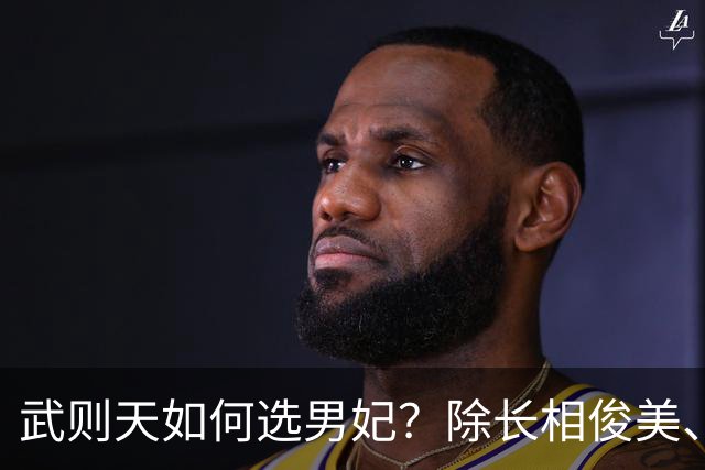 武则天如何选男妃？除长相俊美、身体精壮，还须满足她1特殊需求
