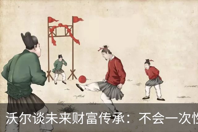 沃尔谈未来财富传承：不会一次性给孩子几百万 要让他们学会努力