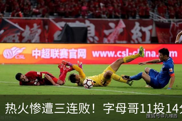 热火惨遭三连败！字母哥11投14分6犯毕业沮丧下场 正负值-20拖累球队