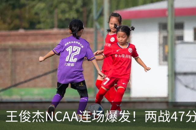 王俊杰NCAA连场爆发！两战47分秀招牌后仰 离开国家队就蜕变？