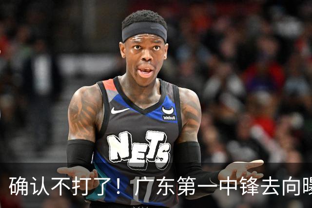确认不打了！广东第一中锋去向曝光，力保亚帅躺进总决赛！