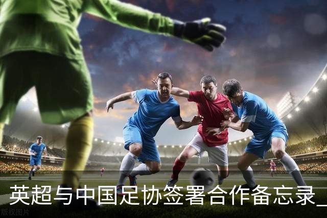 英超与中国足协签署合作备忘录 进一步支持中国足球