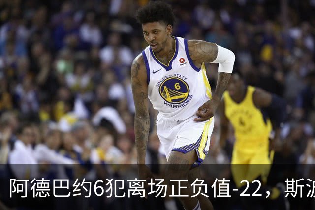 阿德巴约6犯离场正负值-22，斯波：判罚令人沮丧
