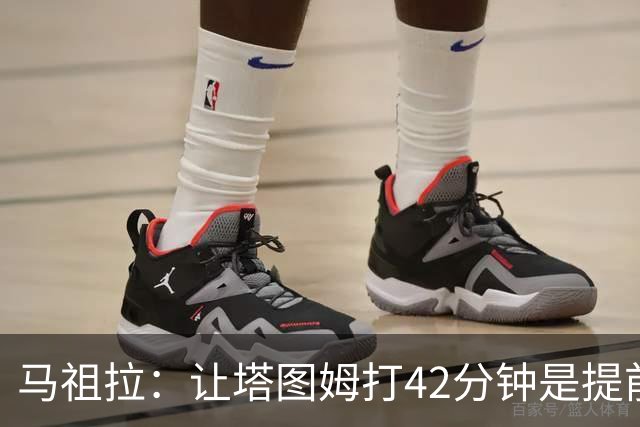 马祖拉：让塔图姆打42分钟是提前规划好的 必须信任运动科学团队