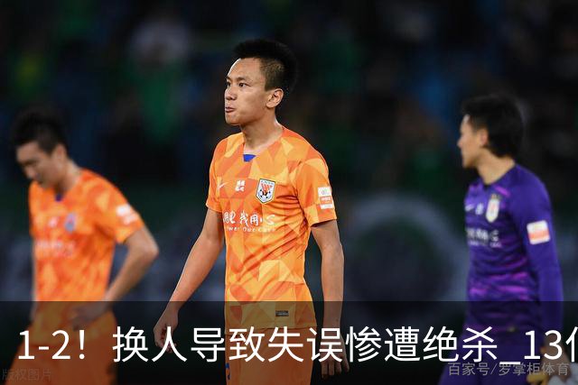 1-2！换人导致失误惨遭绝杀 13亿豪门折戟国家德比 联赛全胜惨遭终结