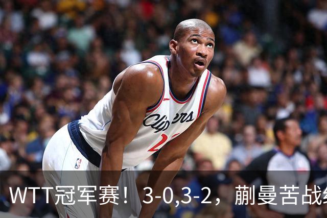 WTT冠军赛！3-0,3-2，蒯曼苦战绝杀，王曼昱有些惊险，国乒5连胜
